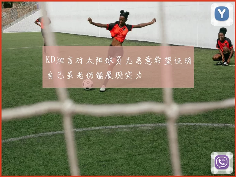 KD坦言对太阳球员无恶意希望证明自己虽老仍能展现实力
