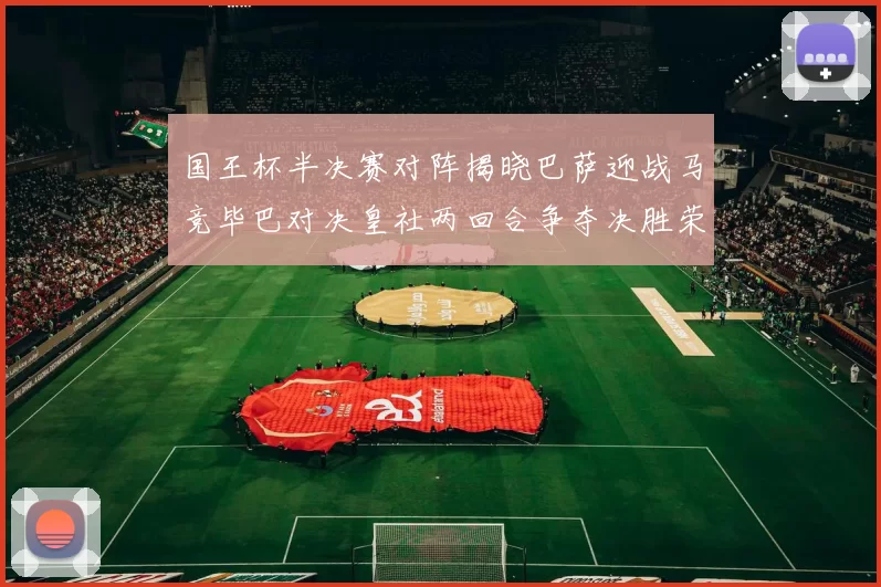 国王杯半决赛对阵揭晓巴萨迎战马竞毕巴对决皇社两回合争夺决胜荣耀