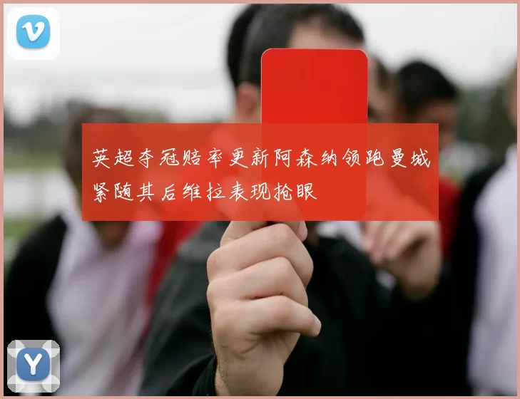 英超夺冠赔率更新阿森纳领跑曼城紧随其后维拉表现抢眼