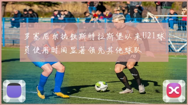 罗塞尼尔执教斯特拉斯堡以来U21球员使用时间显著领先其他球队