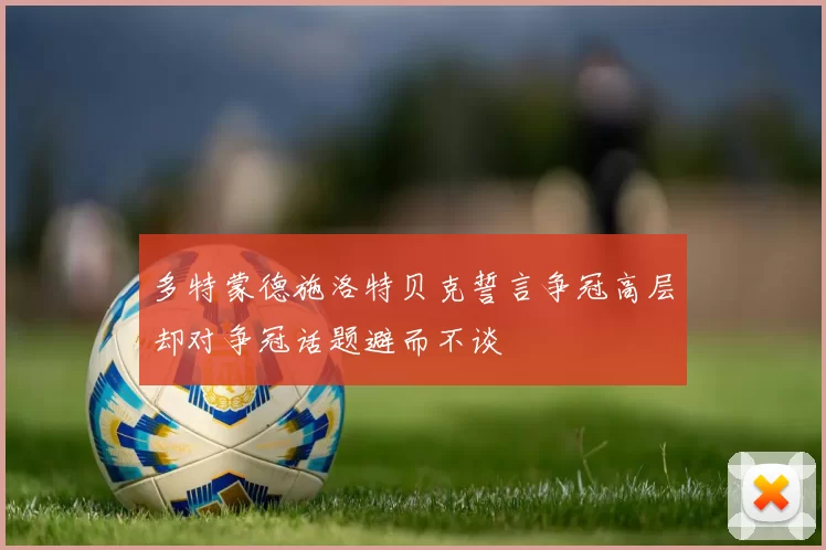 多特蒙德施洛特贝克誓言争冠高层却对争冠话题避而不谈