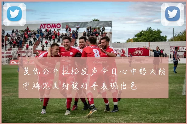 复仇公牛拉松发声今日心中怒火防守端完美封锁对手表现出色