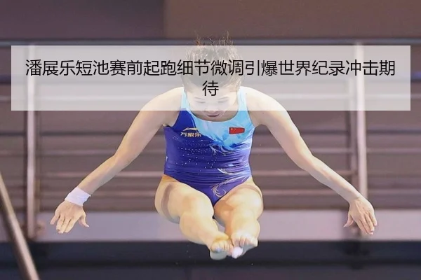 潘展乐短池赛前起跑细节微调引爆世界纪录冲击期待